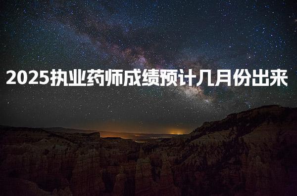 2025执业药师成绩预计几月份出来 查询时间点与注意事项