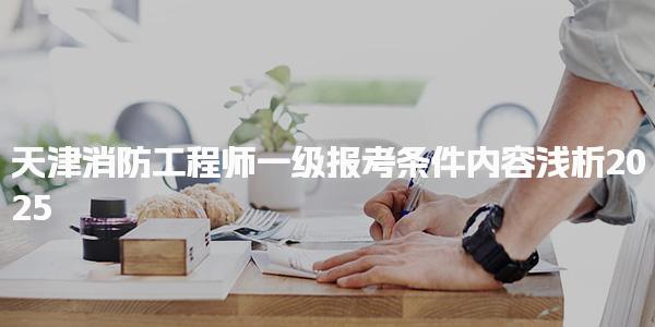2025天津消防工程师一级报考条件内容浅析