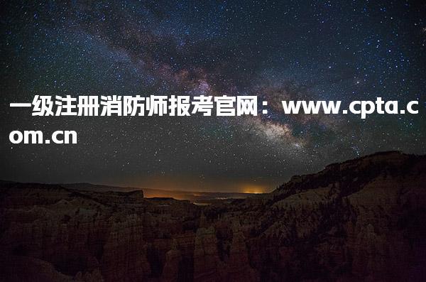 一级注册消防师报考官网：www.cpta.com.cn