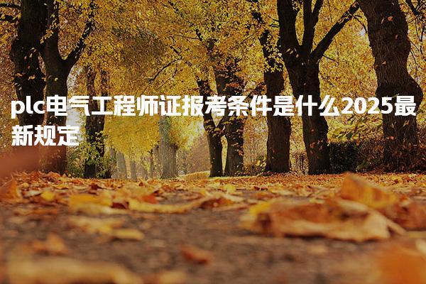 2025plc电气工程师证报考条件是什么最新规定