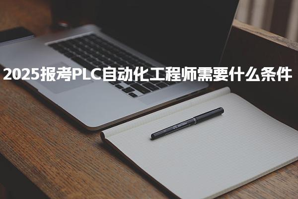 2025报考PLC自动化工程师需要什么条件
