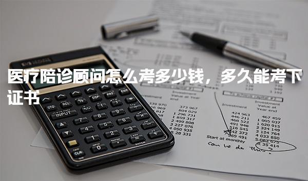 医疗陪诊顾问怎么考多少钱 培训内容与形式