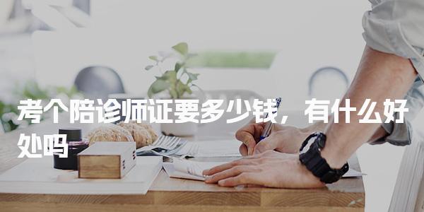 考个陪诊师证要多少钱 费用详情与报考流程