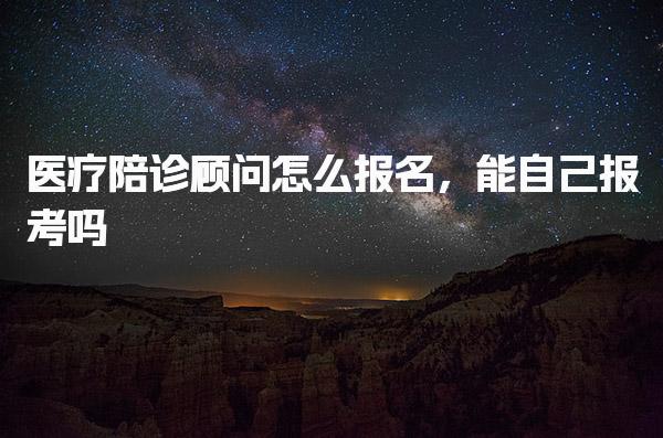 医疗陪诊顾问怎么报名 报名流程与报考方式
