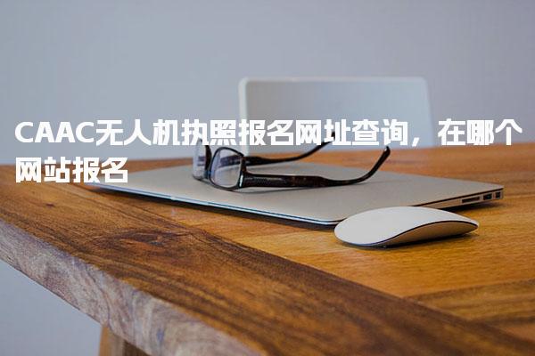 CAAC无人机执照报名网址查询，选择合规培训机构 在哪个网站报名