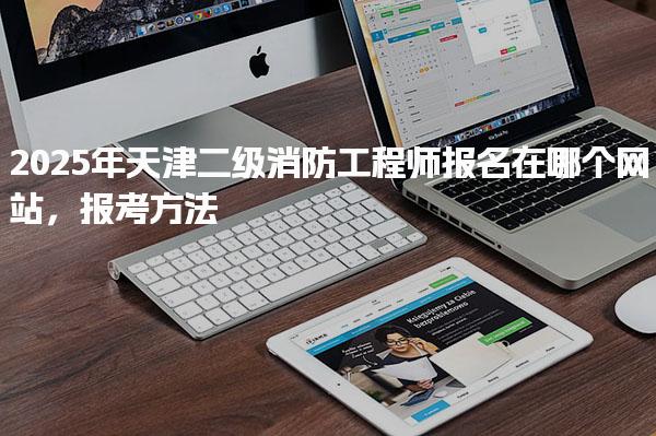 2025年天津二级消防工程师报名在哪个网站，报考方法