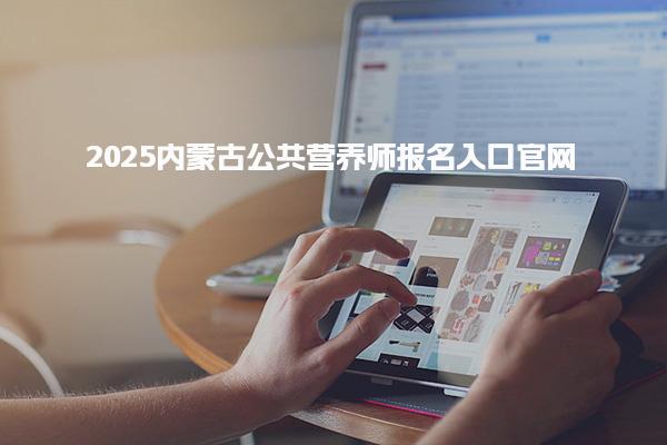 2025内蒙古公共营养师报名入口官网全解析