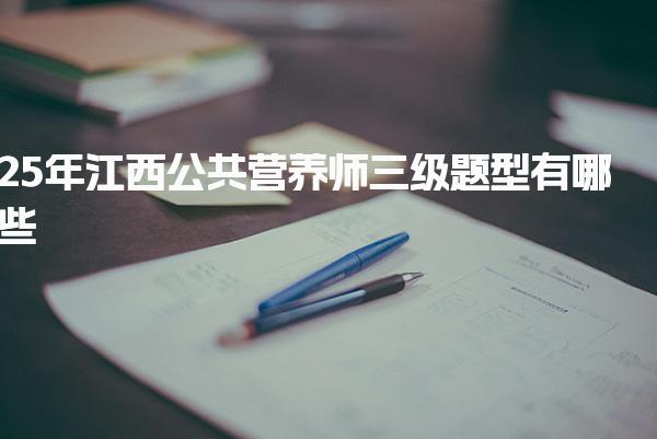 2025年江西公共营养师三级题型有哪些 技能考核部分