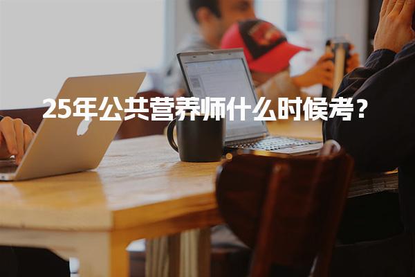 2025年公共营养师什么时候考？全面解析考试安排与报名注意事项