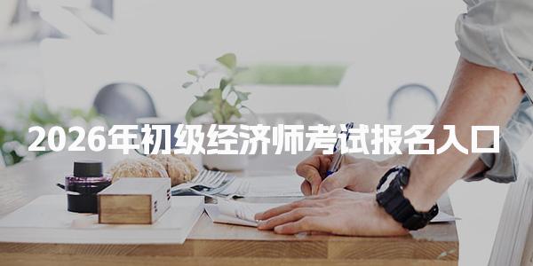2026年初级经济师考试报名入口及备考建议与注意事项