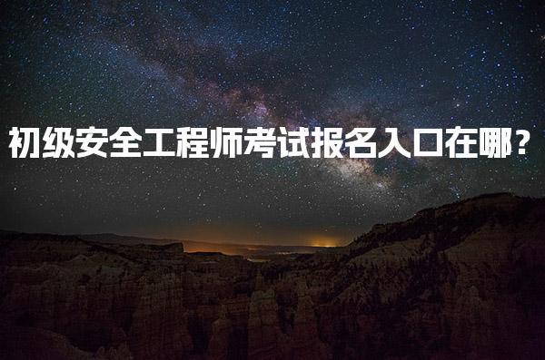 初级安全工程师考试报名入口在哪？报名指南及流程解析