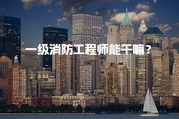 一级消防工程师能干嘛？一级消防工程师的就业方向