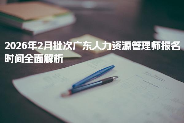 2026年次广东人力资源管理师报名时间全面解析