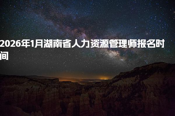 2026年湖南省人力资源管理师报名时间及考试内容与形式