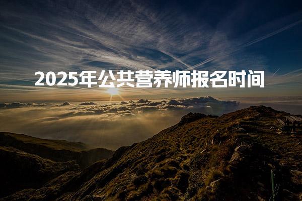 2025年公共营养师报名时间及公共营养师考试安排