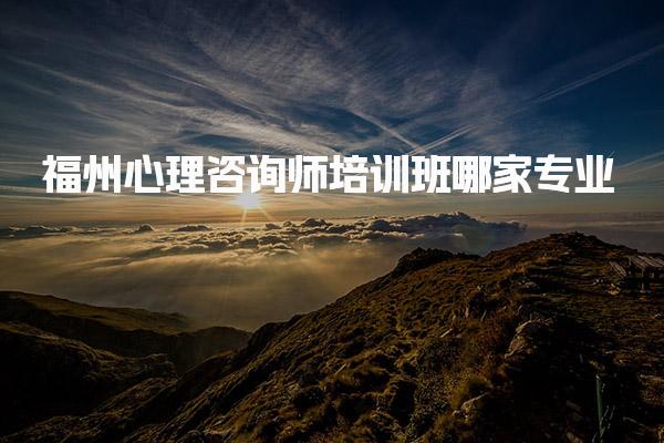 福州心理咨询师培训班哪家专业 专业培训机构推荐