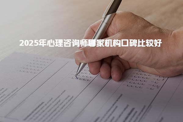 2025年心理咨询师哪家机构口碑比较好 机构选择核心指南