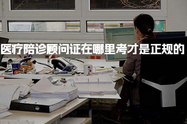 医疗陪诊顾问证在哪里考才是正规的，考试内容与形式