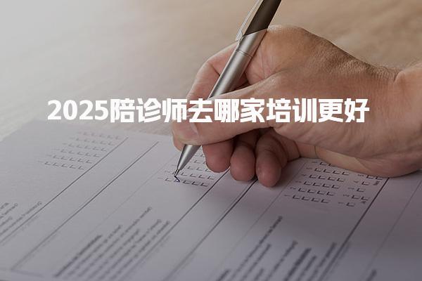 2025陪诊师去哪家培训更好，哪个老师讲得好