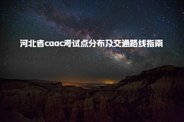 河北省caac考试点分布及交通路线指南