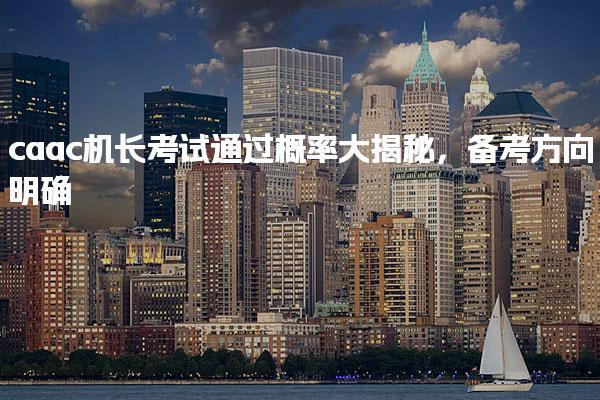 caac机长考试通过概率大揭秘，常见知识点备考方向明确