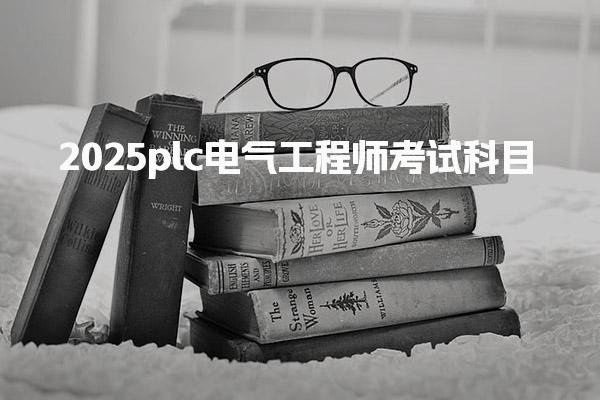 2025plc电气工程师考试科目，考试科目与时间安排 多少分合格