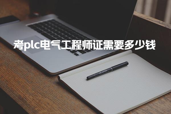 考plc电气工程师证需要多少钱，费用构成详解