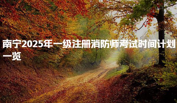 南宁2025年一级注册消防师考试时间计划一览 考试安排与科目设置