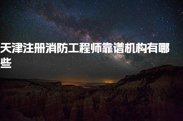 天津注册消防工程师靠谱机构有哪些 核心推荐机构
