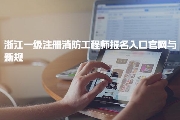浙江一级注册消防工程师报名入口官网 考试安排与科目设置