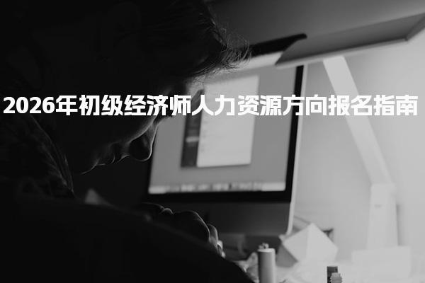 2026年初级经济师人力资源方向报名指南