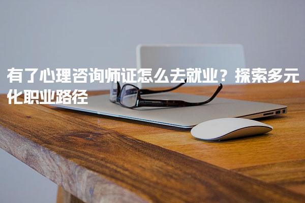 有了心理咨询师证怎么去就业？探索多元化职业路径
