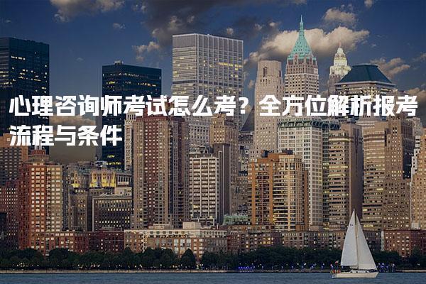 心理咨询师考试怎么考？全方位解析报考流程与条件