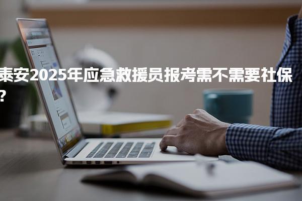 泰安2025年应急救援员报考需不需要社保？一文详解