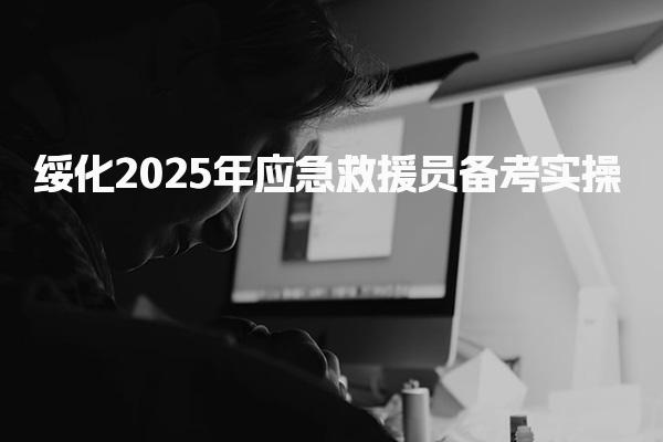 绥化2025年应急救援员备考实操：必知必会内容