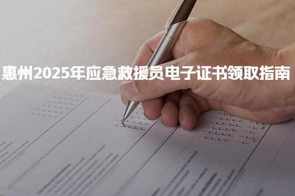 惠州2025年应急救援员电子证书领取指南详解