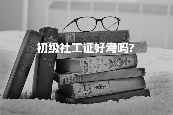 初级社工证好考吗?考试难度分析与备考策略