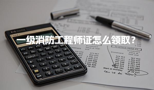 一级消防工程师证怎么领取？领取证书时需准备的材料