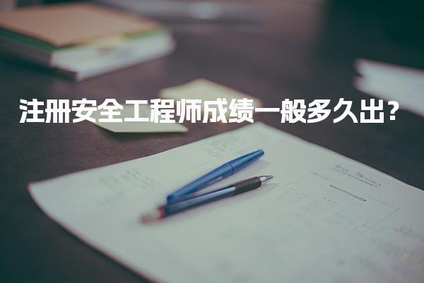 注册安全工程师成绩一般多久出？考试合格标准与流程
