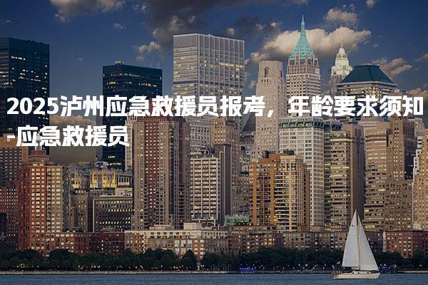 2025泸州应急救援员报考 考试科目及标准