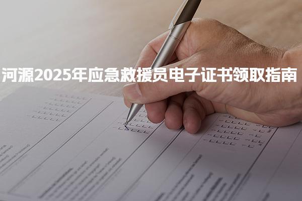 河源2025年应急救援员电子证书领取指南一览