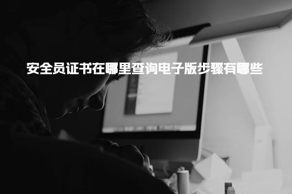 安全员证书在哪里查询电子版，具体步骤有哪些