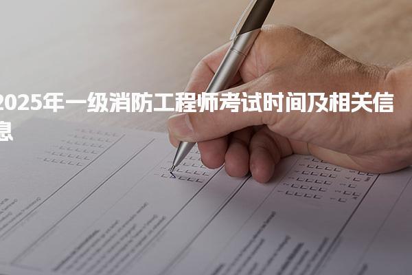 2025年一级消防工程师考试时间及相关信息