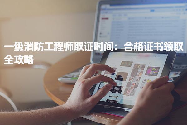 2025年一级消防工程师取证时间：合格证书领取全攻略