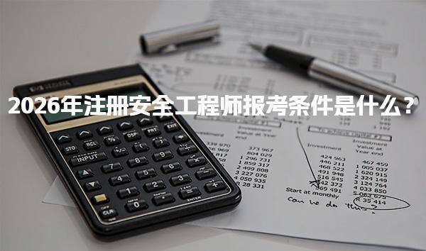 2026年注册安全工程师报考条件是什么？报考流程与注意事项