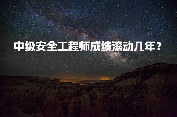 中级安全工程师成绩滚动几年？考试有效期与合格标准