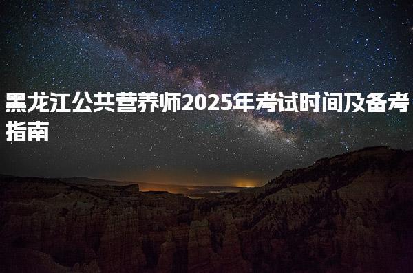 2025年黑龙江公共营养师考试时间及考试时间安排