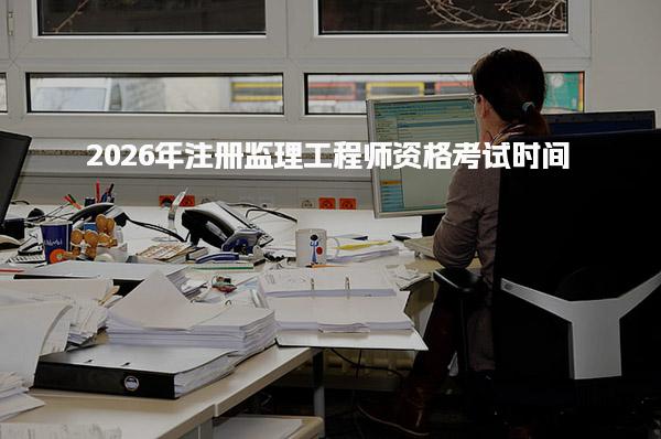 2026年注册监理工程师资格考试时间 报考条件及专业要求