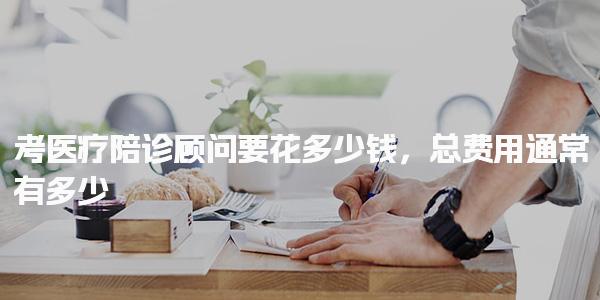 医疗陪诊顾问要花多少钱，总费用通常有多少