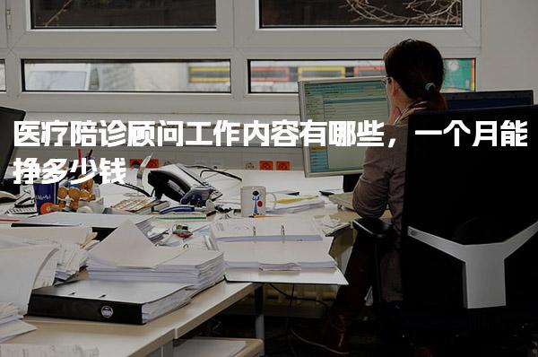 医疗陪诊顾问工作内容有哪些，一个月能挣多少钱